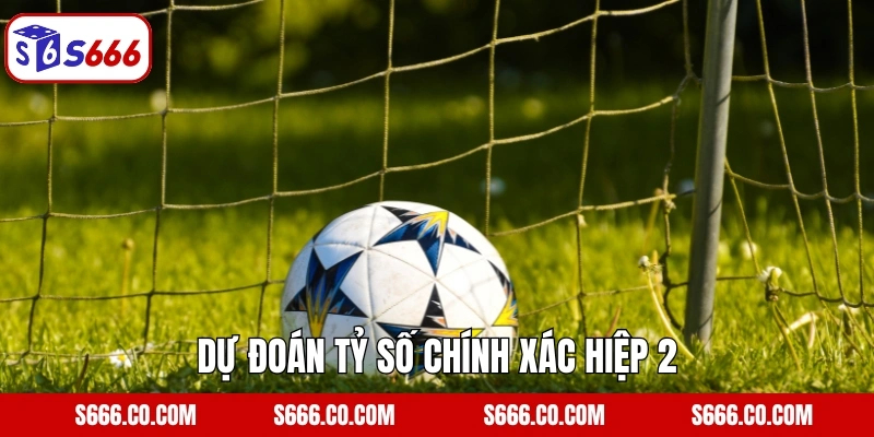Kèo Tỷ Số Chính Xác - Cược Hấp Dẫn, Nhận Thưởng Lớn Tại S666 3 Dự đoán tỷ số chính xác hiệp 2