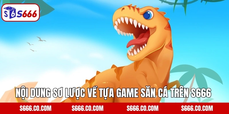 Nội dung sơ lược về tựa game săn cá trên S666 