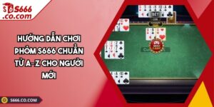 Hướng Dẫn Chơi Phỏm S666