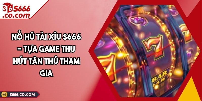 Nổ Hũ Tài Xỉu S666 - Tựa Game Thu Hút Tân Thủ Tham Gia 1 Nổ Hũ Tài Xỉu S666